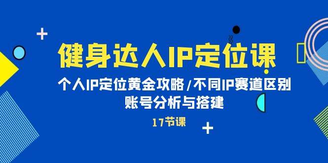 健身达人IP定位课：个人IP定位黄金攻略/不同IP赛道区别/账号分析与搭建-魅影网创