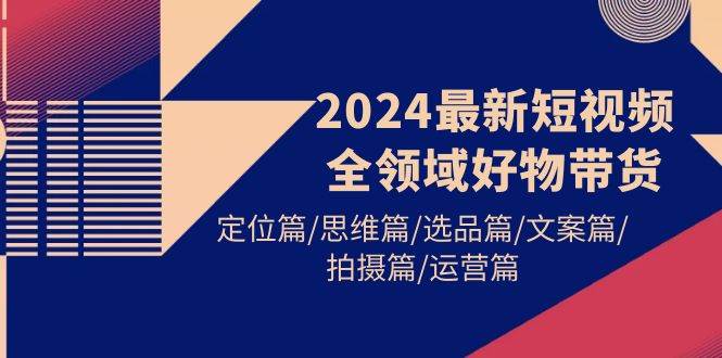 2024最新短视频全领域好物带货 定位篇/思维篇/选品篇/文案篇/拍摄篇/运营篇-魅影网创