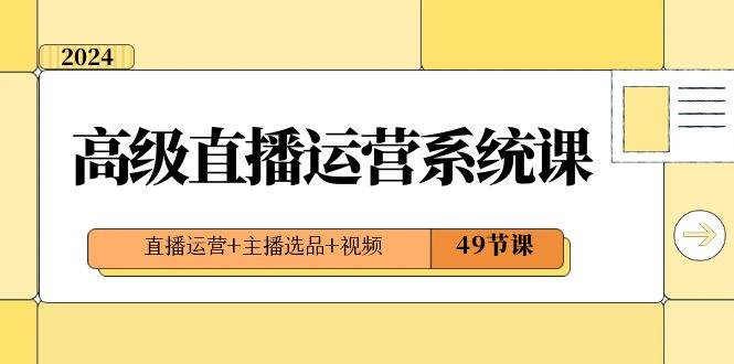 2024高级直播·运营系统课，直播运营+主播选品+视频（49节课）-魅影网创