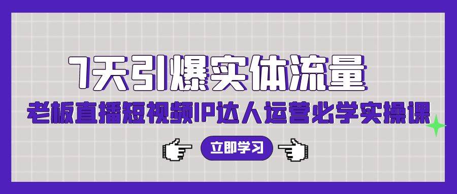 7天引爆实体流量，老板直播短视频IP达人运营必学实操课（56节高清无水印）-魅影网创