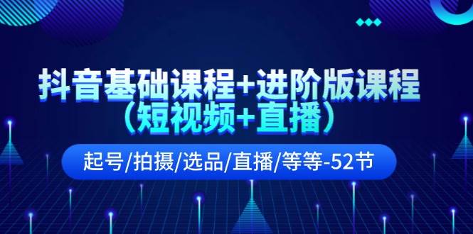 抖音基础课程+进阶版课程（短视频+直播）起号/拍摄/选品/直播/等等-52节-魅影网创