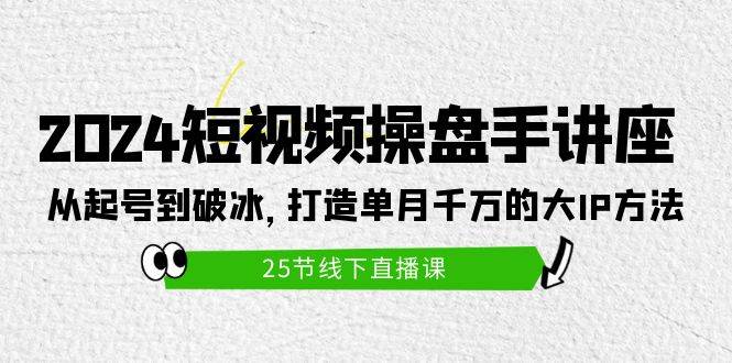 2024短视频操盘手讲座：从起号到破冰，打造单月千万的大IP方法（25节）-魅影网创