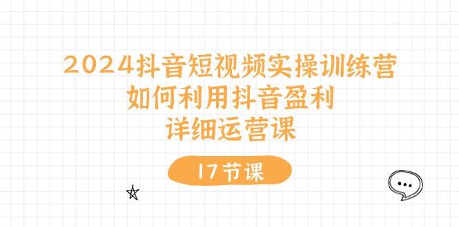 2024抖音短视频实操训练营：如何利用抖音盈利，详细运营课（17节视频课）-魅影网创