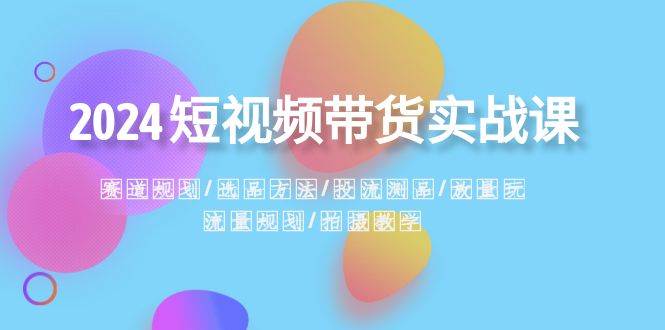 2024短视频带货实战课：赛道规划·选品方法·投流测品·放量玩法·流量规划-魅影网创