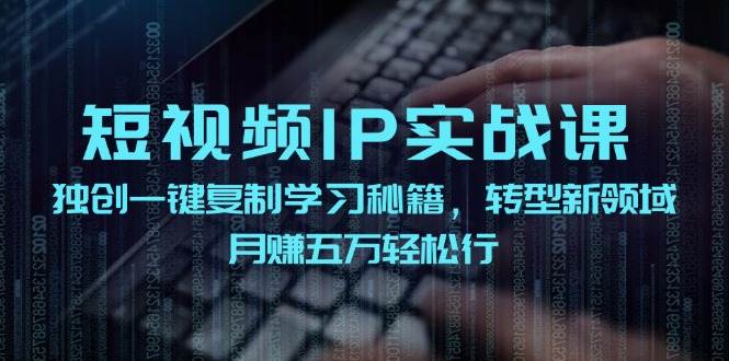 短视频 IP实战课，独创一键复制学习秘籍，转战新领域，月赚五万轻松行-魅影网创