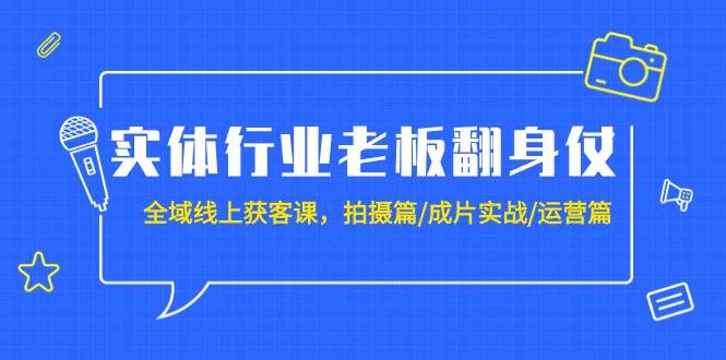 实体行业老板翻身仗：全域-线上获客课，拍摄篇/成片实战/运营篇（20节课）-魅影网创