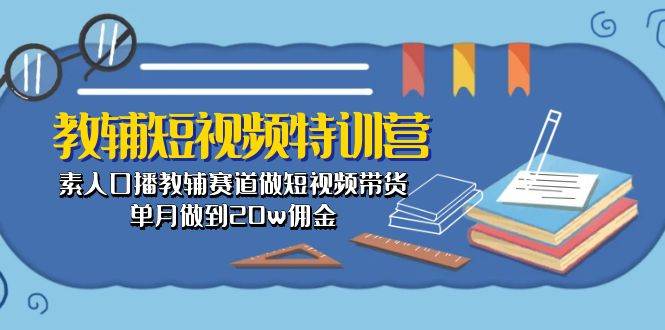 教辅-短视频特训营： 素人口播教辅赛道做短视频带货，单月做到20w佣金-魅影网创