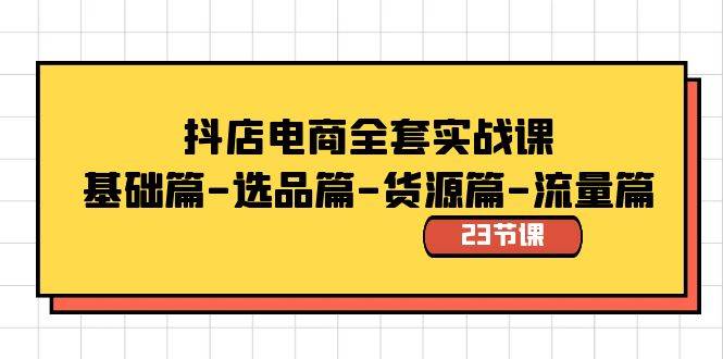 抖店电商全套实战课：基础篇-选品篇-货源篇-流量篇（23节课）-魅影网创