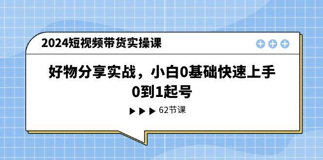 2024短视频带货实操课，好物分享实战，小白0基础快速上手，0到1起号-魅影网创