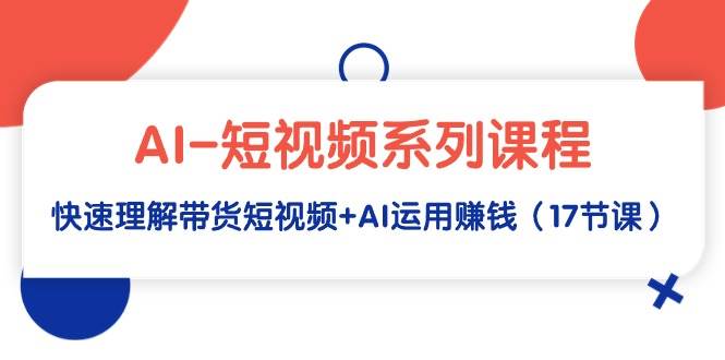 AI-短视频系列课程，快速理解带货短视频+AI运用赚钱（17节课）-魅影网创