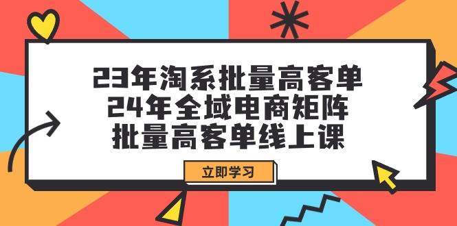 23年淘系批量高客单+24年全域电商矩阵，批量高客单线上课（109节课）-魅影网创