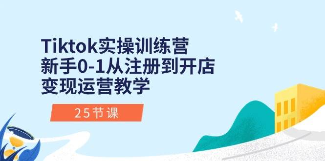 Tiktok实操训练营：新手0-1从注册到开店变现运营教学（25节课）-魅影网创