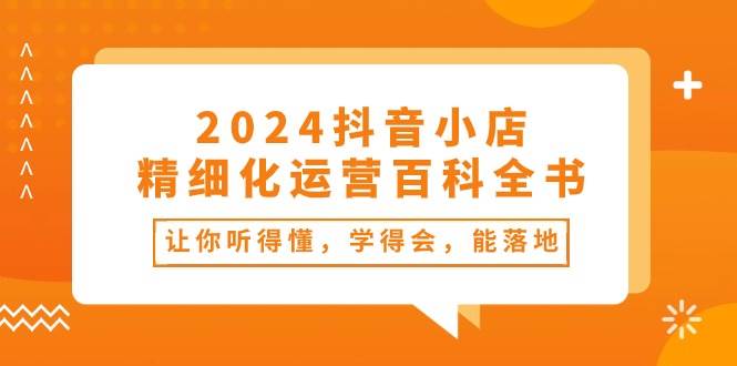 2024抖音小店-精细化运营百科全书：让你听得懂，学得会，能落地（34节课）-魅影网创