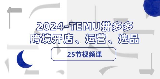 2024-TEMU拼多多·跨境开店、运营、选品（25节视频课）-魅影网创