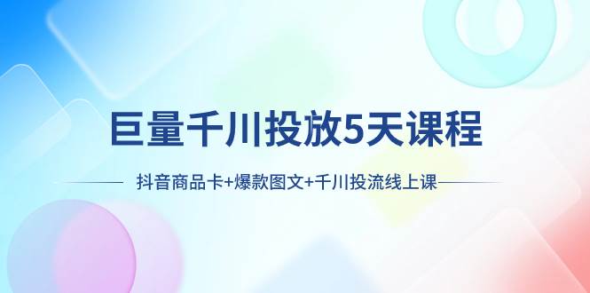 巨量千川投放5天课程：抖音商品卡+爆款图文+千川投流线上课-魅影网创