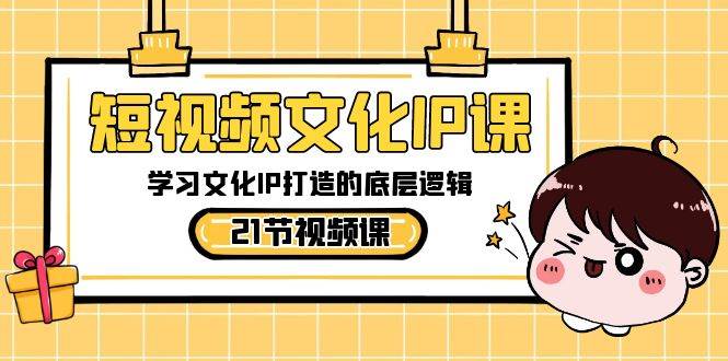 短视频-文化IP课，学习文化IP打造的底层逻辑（21节课）-魅影网创