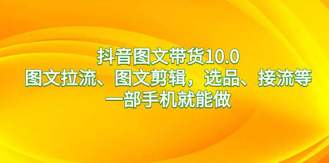 抖音图文带货10.0，图文拉流、图文剪辑，选品、接流等，一部手机就能做-魅影网创