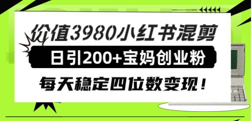 价值3980小红书混剪日引200+宝妈创业粉，每天稳定四位数变现！-魅影网创