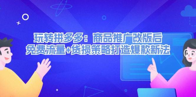 玩转拼多多：商品推广改版后，免费流量+货损策略打造爆款新法（无水印）-魅影网创