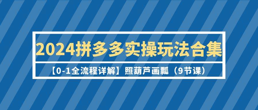 2024拼多多实操玩法合集【0-1全流程详解】照葫芦画瓢（9节课）-魅影网创