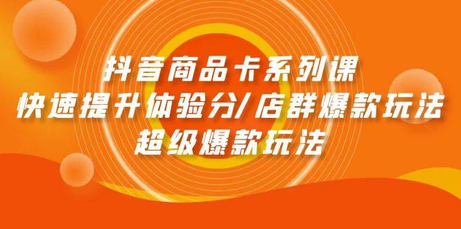 抖音商品卡系列课：快速提升体验分/店群爆款玩法/超级爆款玩法-魅影网创