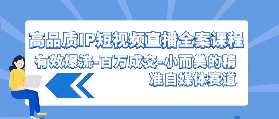 高品质 IP短视频直播-全案课程，有效爆流-百万成交-小而美的精准自媒体赛道-魅影网创