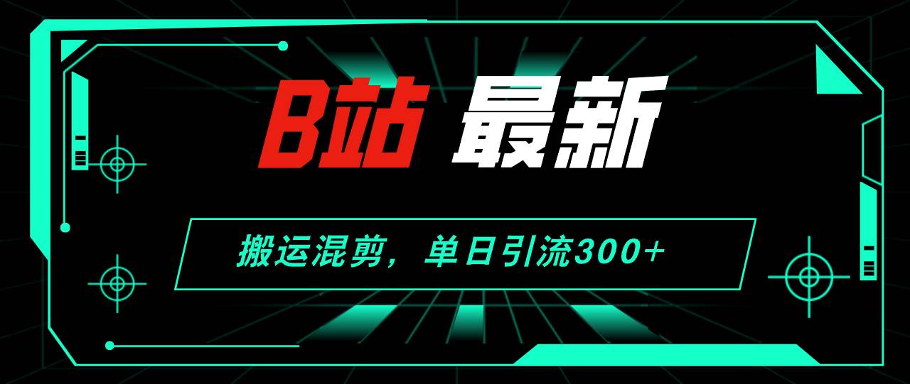 B站最新，搬运混剪，单日引流300+创业粉-魅影网创