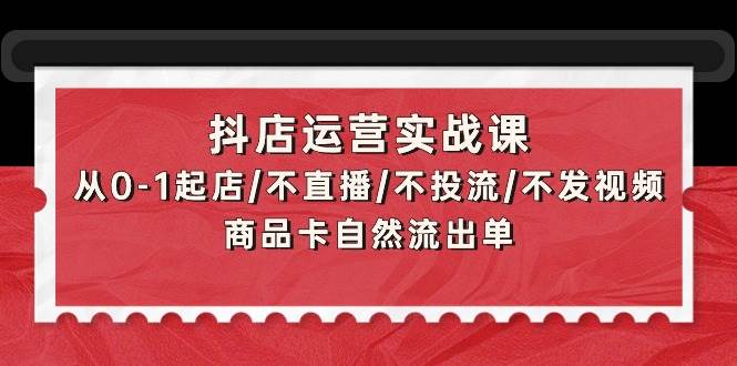 抖店运营实战课：从0-1起店/不直播/不投流/不发视频/商品卡自然流出单-魅影网创