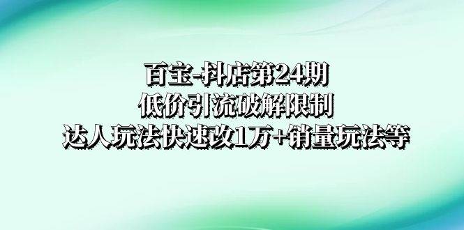 百宝-抖店第24期：低价引流破解限制，达人玩法快速改1万+销量玩法等-魅影网创