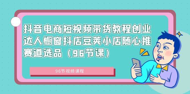 抖音电商短视频带货教程创业达人橱窗抖店豆荚小店随心推赛道选品（96节课）-魅影网创