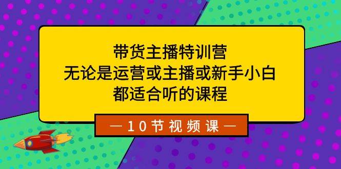 带货主播特训营：无论是运营或主播或新手小白，都适合听的课程-魅影网创