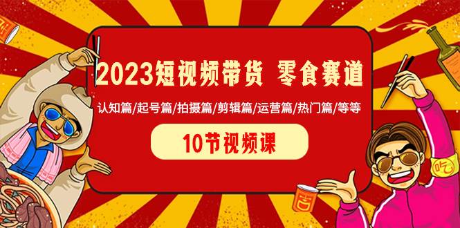 2023短视频带货 零食赛道 认知篇/起号篇/拍摄篇/剪辑篇/运营篇/热门篇/等等-魅影网创