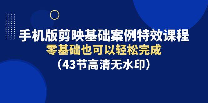 手机版剪映基础案例特效课程，零基础也可以轻松完成（43节高清无水印）-魅影网创