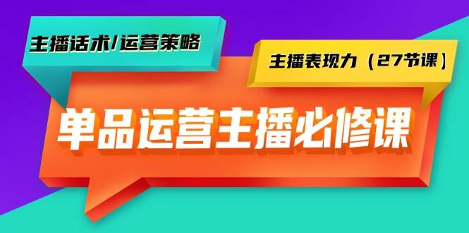 单品运营实操主播必修课：主播话术/运营策略/主播表现力（27节课）-魅影网创