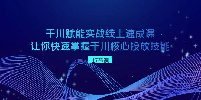 千川 赋能实战线上速成课，让你快速掌握干川核心投放技能-魅影网创