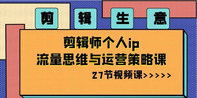 剪辑生意-剪辑师个人ip流量思维与运营策略课（27节视频课）-魅影网创