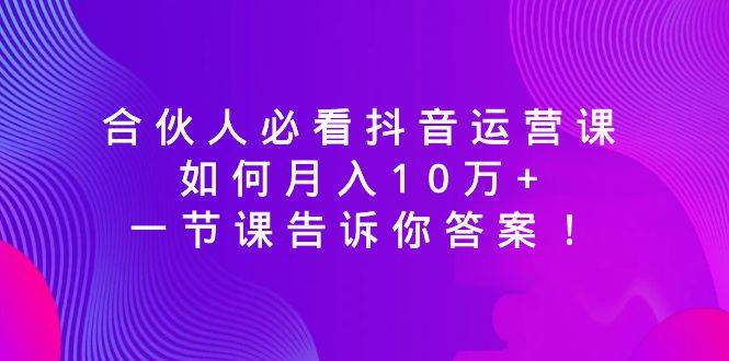 合伙人必看抖音运营课，如何月入10万+，一节课告诉你答案！-魅影网创