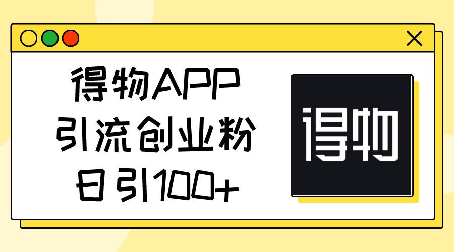 得物APP引流创业粉，日引100+-魅影网创