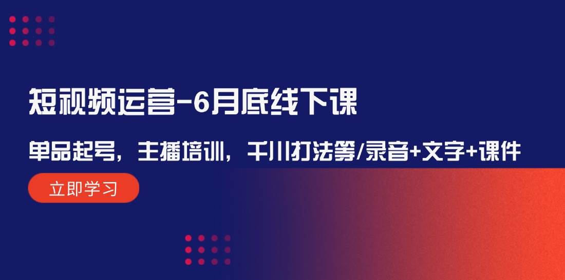 短视频运营-6月底线下课：单品起号，主播培训，千川打法等/录音+文字+课件-魅影网创