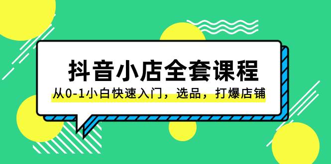 抖音小店-全套课程，从0-1小白快速入门，选品，打爆店铺（131节课）-魅影网创