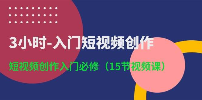 3小时-入门短视频创作：短视频创作入门必修（15节视频课）-魅影网创