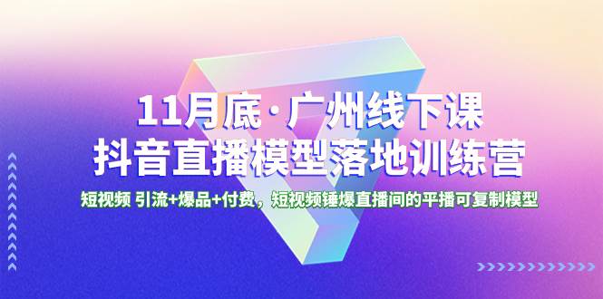 11月底·广州线下课抖音直播模型落地特训营，短视频 引流+爆品+付费，短视频锤爆直播间的平播可复制模型-魅影网创