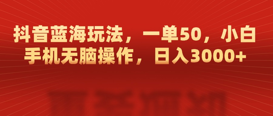 抖音蓝海玩法，一单50，小白手机无脑操作，日入3000+-魅影网创