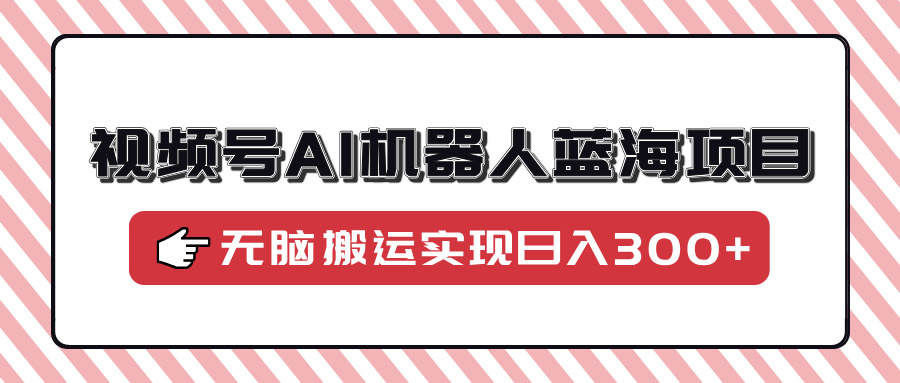 视频号AI机器人蓝海项目，操作简单适合0基础小白，无脑搬运实现日入300+-魅影网创