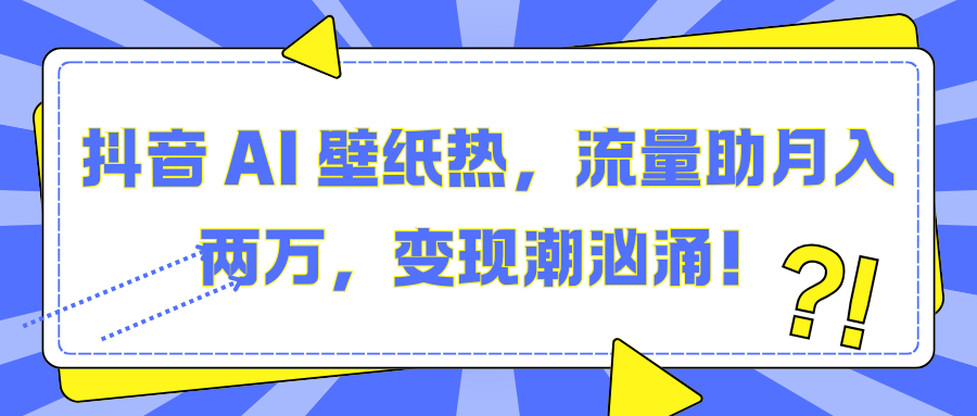 抖音 AI 壁纸热，流量助月入两万，变现潮汹涌！-魅影网创