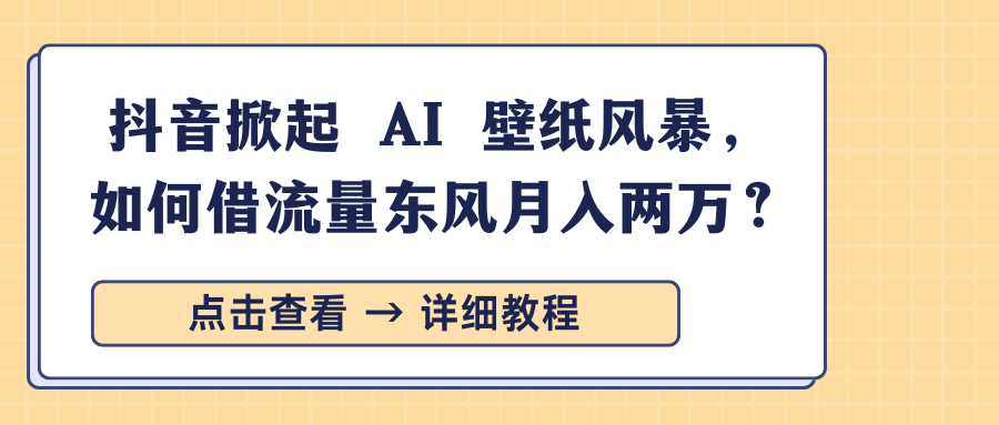 抖音掀起 AI 壁纸风暴，如何借流量东风月入两万？-魅影网创