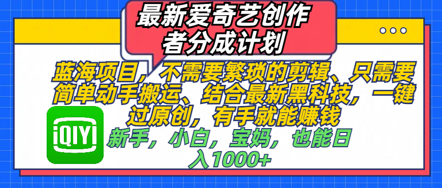 最新爱奇艺创作者分成计划，蓝海项目，不需要繁琐的剪辑、 只需要简单动手搬运、结合最新黑科技，一键过原创，有手就能赚钱，新手，小白，宝妈，也能日入1000+  手机也可操作-魅影网创