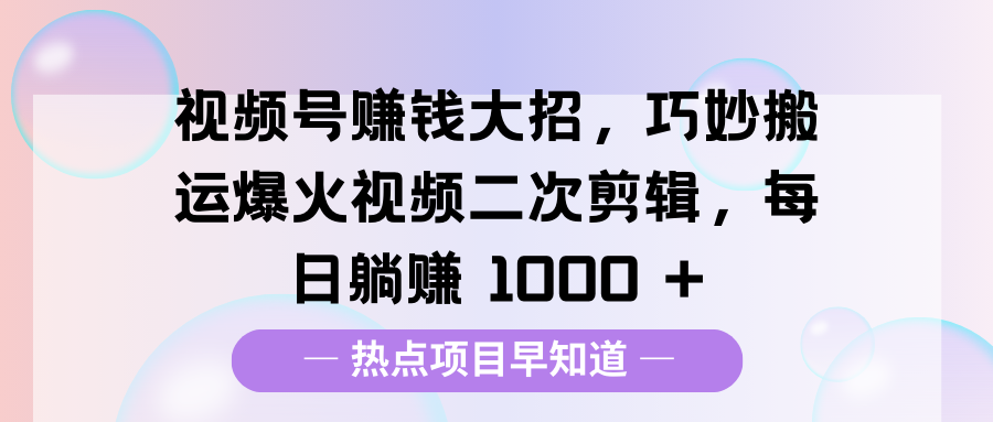 视频号赚钱大招，巧妙搬运爆火视频二次剪辑，每日躺赚 1000 +-魅影网创