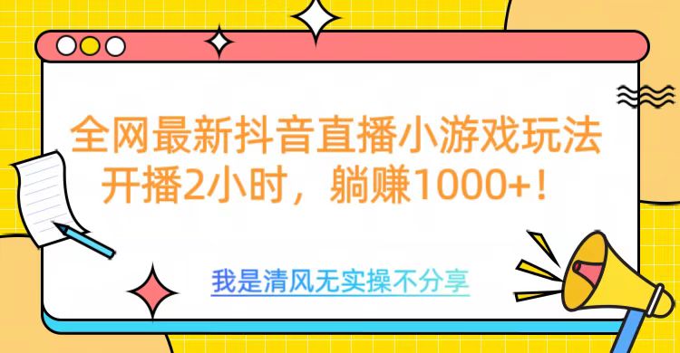 全网首发！抖音直播小游戏全新玩法来袭，仅开播 2 小时，就能轻松躺赚 1000+！-魅影网创