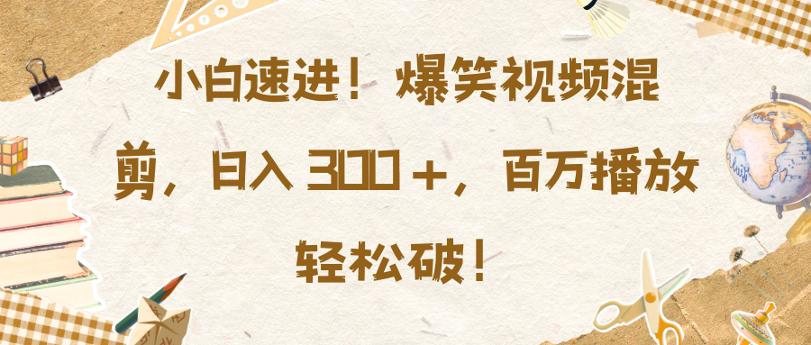 小白速进！爆笑视频混剪，日入 300 +，百万播放轻松破！-魅影网创